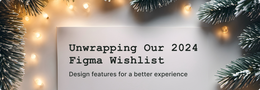 Piece of paper with the typed text, Unwrapping Our 2024 Figma Wishlist. Design features for a better experience.